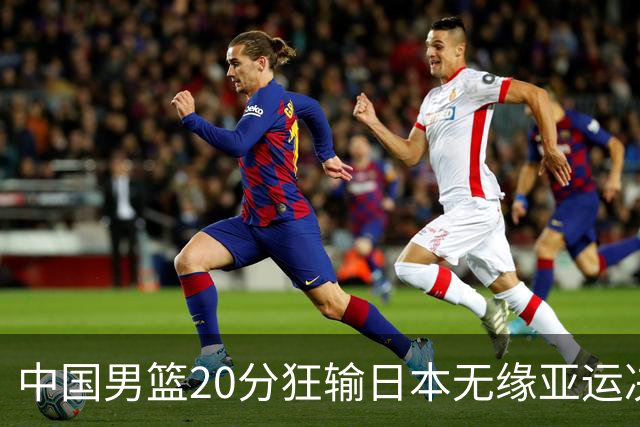 中国男篮20分狂输日本无缘亚运决赛！开幕式倒计时，胡明轩担旗手